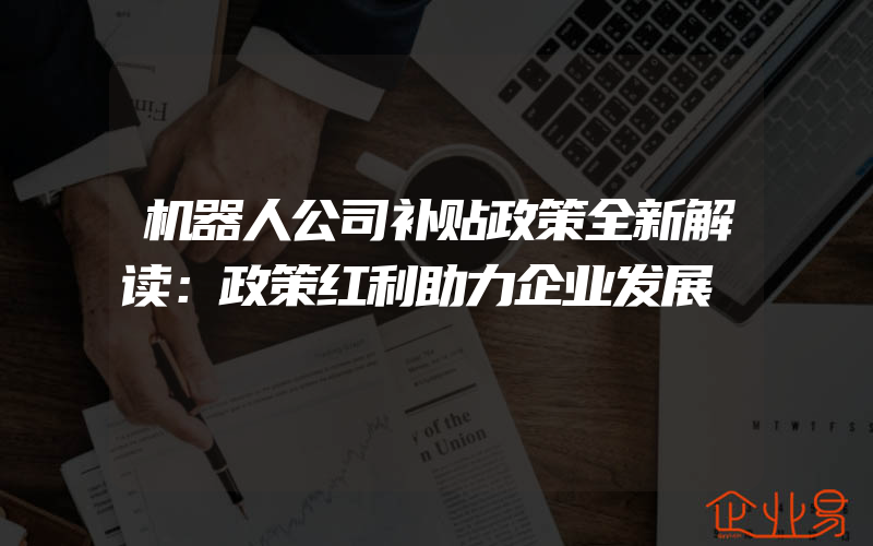 机器人公司补贴政策全新解读：政策红利助力企业发展