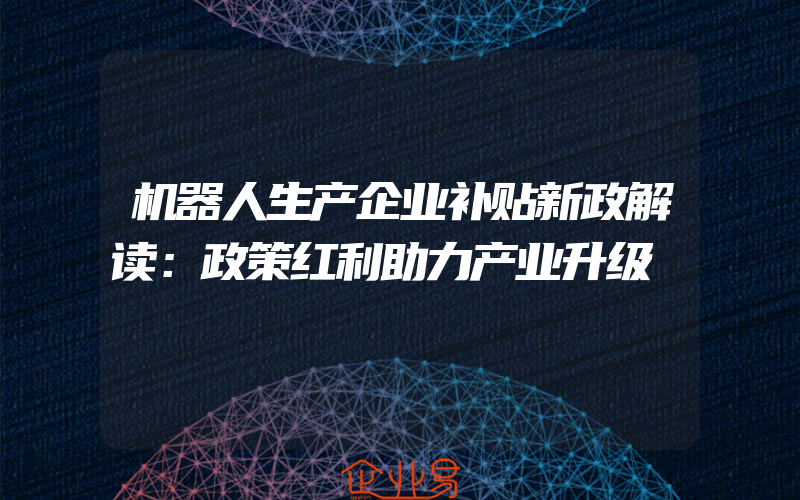 机器人生产企业补贴新政解读：政策红利助力产业升级