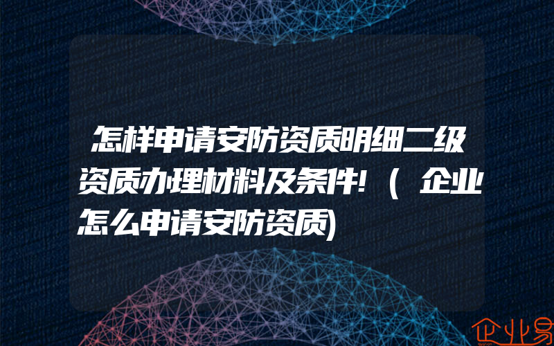 怎样申请安防资质明细二级资质办理材料及条件!(企业怎么申请安防资质)