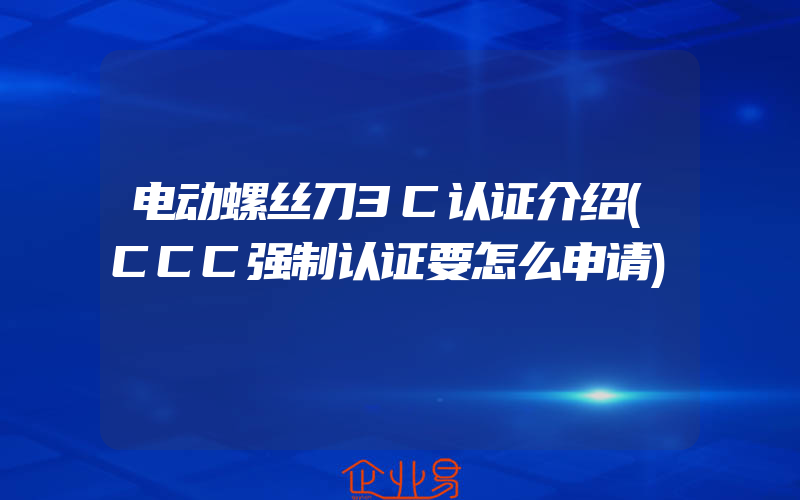 电动螺丝刀3C认证介绍(CCC强制认证要怎么申请)