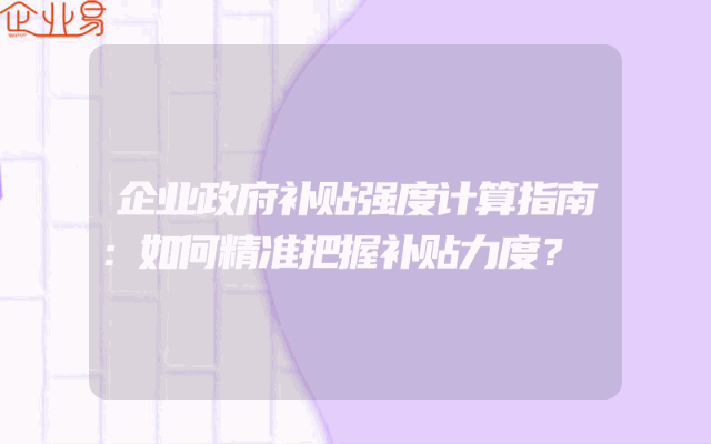 企业政府补贴强度计算指南：如何精准把握补贴力度？