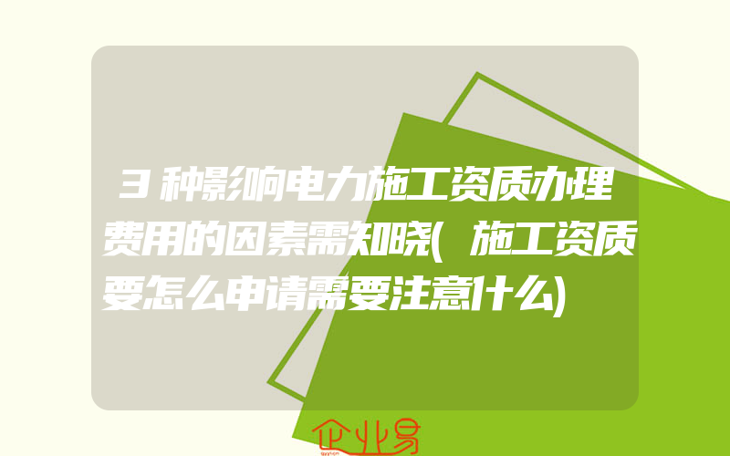 3种影响电力施工资质办理费用的因素需知晓(施工资质要怎么申请需要注意什么)