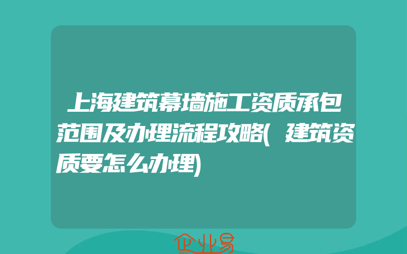 上海建筑幕墙施工资质承包范围及办理流程攻略(建筑资质要怎么办理)