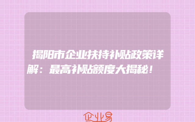 揭阳市企业扶持补贴政策详解：最高补贴额度大揭秘！
