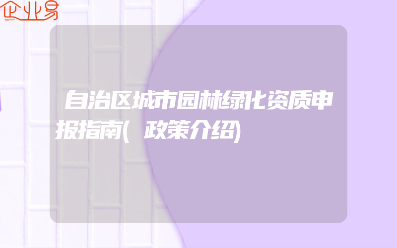 自治区城市园林绿化资质申报指南(政策介绍)