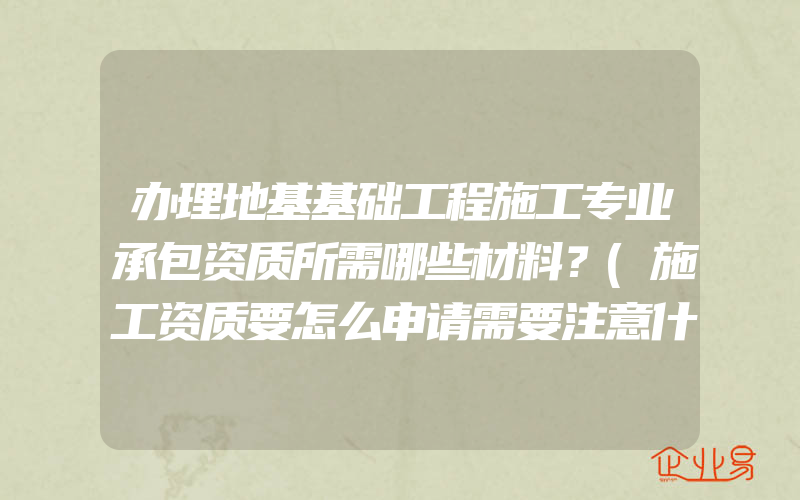 办理地基基础工程施工专业承包资质所需哪些材料？(施工资质要怎么申请需要注意什么)