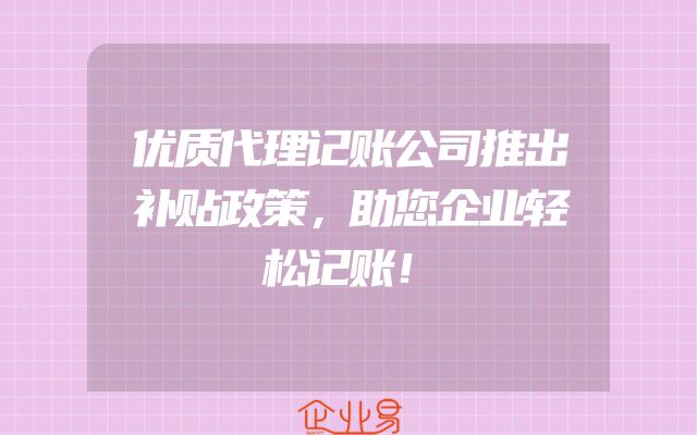 优质代理记账公司推出补贴政策，助您企业轻松记账！