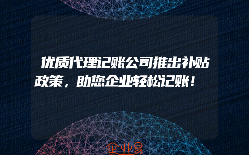 优质代理记账公司推出补贴政策，助您企业轻松记账！