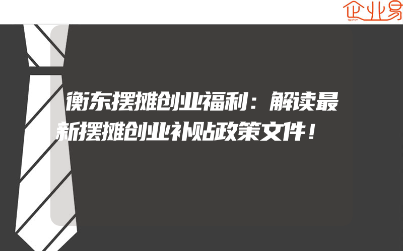 衡东摆摊创业福利：解读最新摆摊创业补贴政策文件！