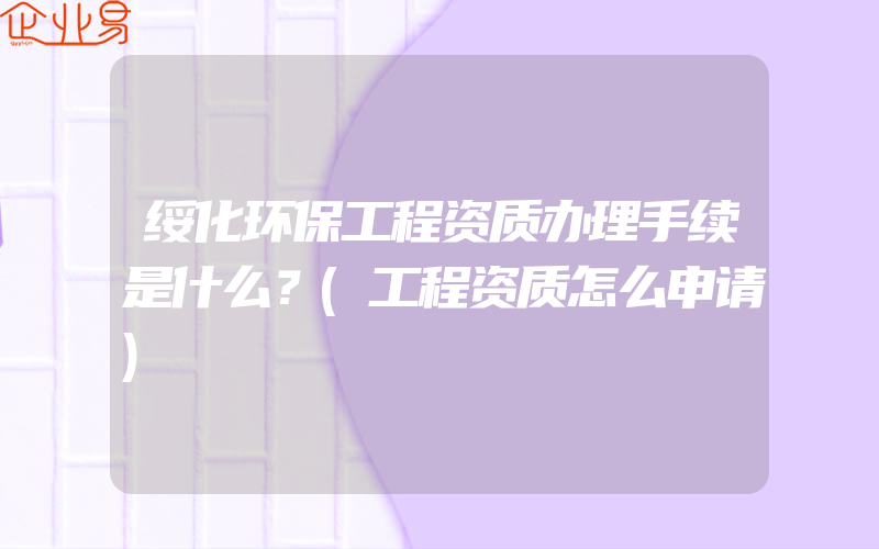 绥化环保工程资质办理手续是什么？(工程资质怎么申请)