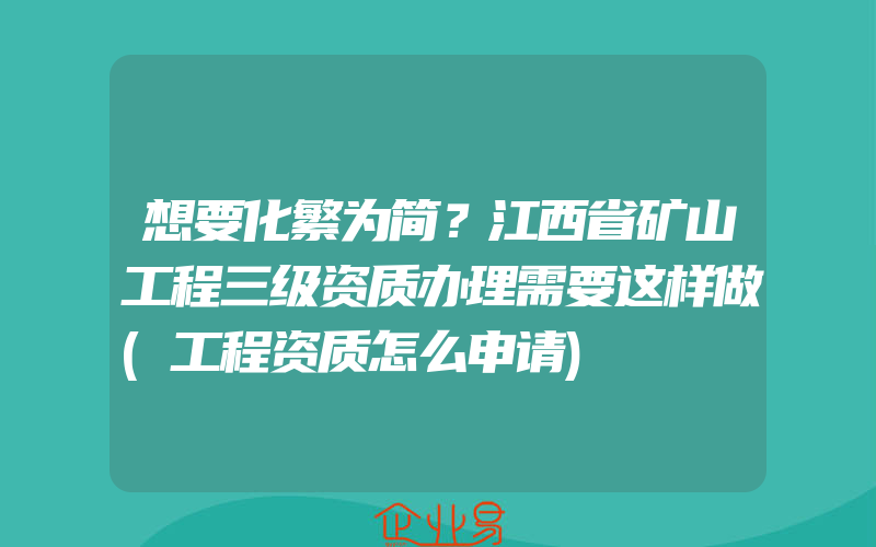 想要化繁为简？江西省矿山工程三级资质办理需要这样做(工程资质怎么申请)