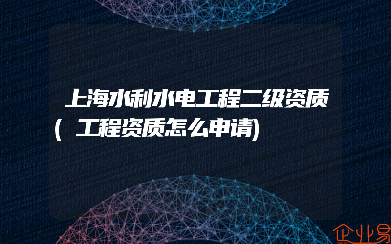 上海水利水电工程二级资质(工程资质怎么申请)