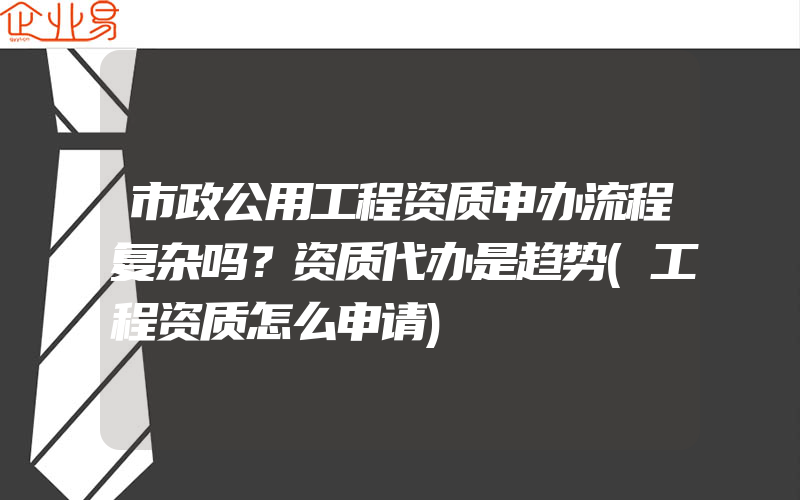 市政公用工程资质申办流程复杂吗？资质代办是趋势(工程资质怎么申请)