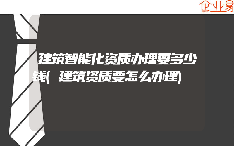 建筑智能化资质办理要多少钱(建筑资质要怎么办理)