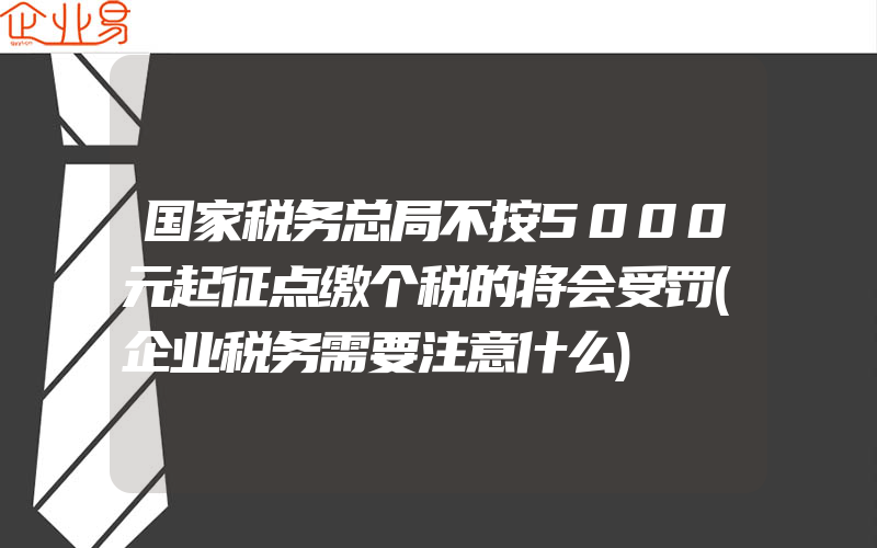 国家税务总局不按5000元起征点缴个税的将会受罚(企业税务需要注意什么)