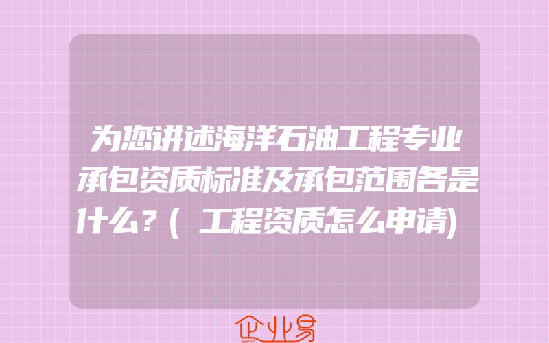 为您讲述海洋石油工程专业承包资质标准及承包范围各是什么？(工程资质怎么申请)