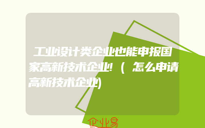 工业设计类企业也能申报国家高新技术企业!(怎么申请高新技术企业)