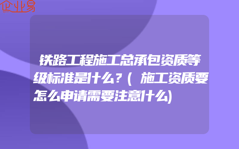 铁路工程施工总承包资质等级标准是什么？(施工资质要怎么申请需要注意什么)