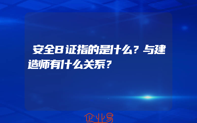 安全B证指的是什么？与建造师有什么关系？