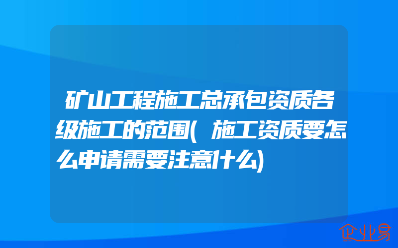 矿山工程施工总承包资质各级施工的范围(施工资质要怎么申请需要注意什么)