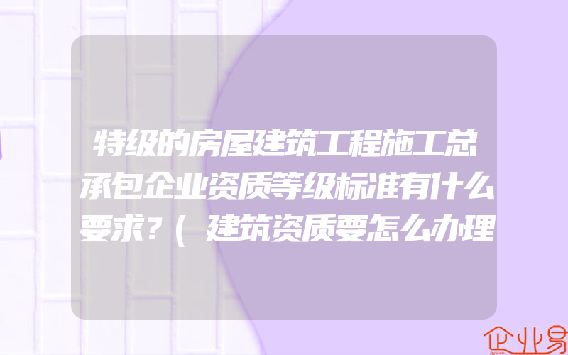 特级的房屋建筑工程施工总承包企业资质等级标准有什么要求？(建筑资质要怎么办理)