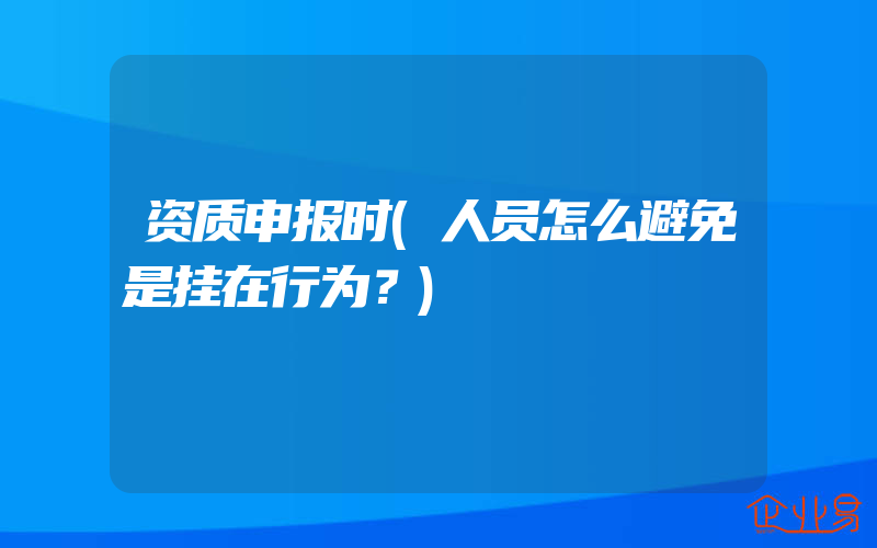 资质申报时(人员怎么避免是挂在行为？)