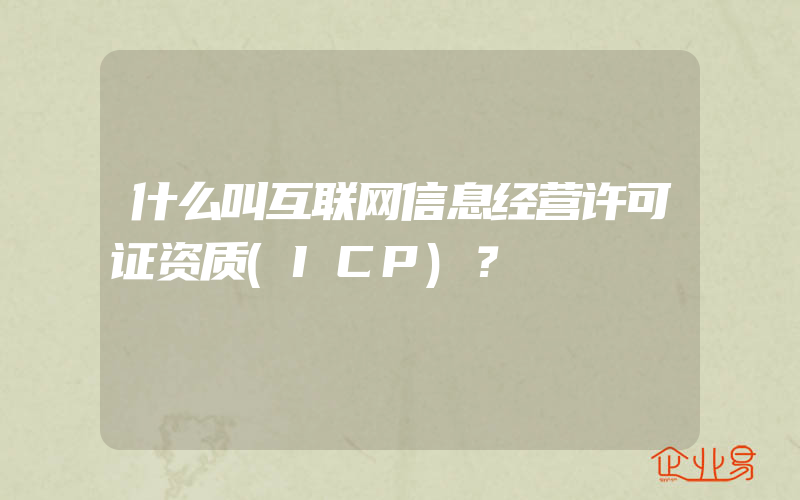 什么叫互联网信息经营许可证资质(ICP)？