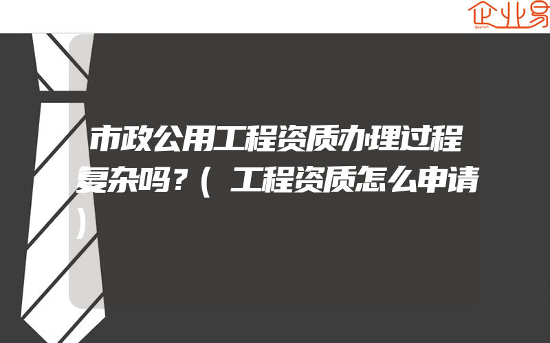 市政公用工程资质办理过程复杂吗？(工程资质怎么申请)