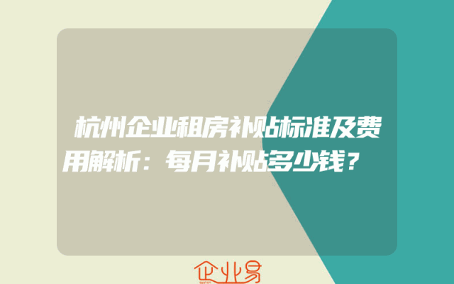 杭州企业租房补贴标准及费用解析：每月补贴多少钱？