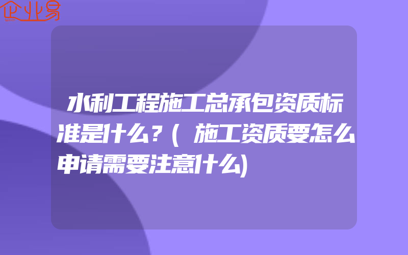 水利工程施工总承包资质标准是什么？(施工资质要怎么申请需要注意什么)