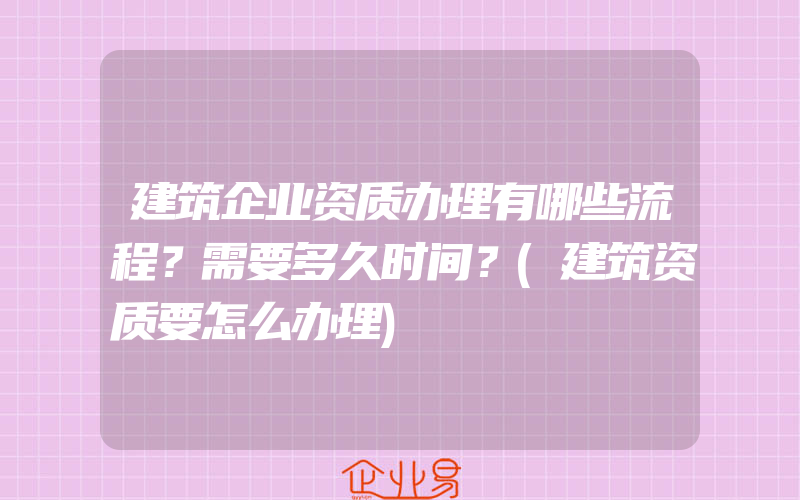 建筑企业资质办理有哪些流程？需要多久时间？(建筑资质要怎么办理)