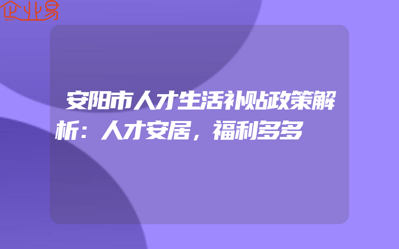 安阳市人才生活补贴政策解析：人才安居，福利多多