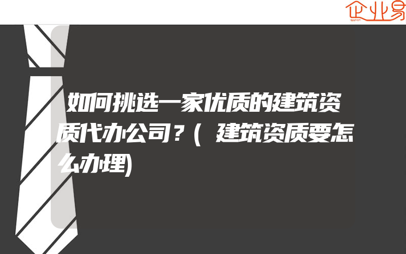 如何挑选一家优质的建筑资质代办公司？(建筑资质要怎么办理)