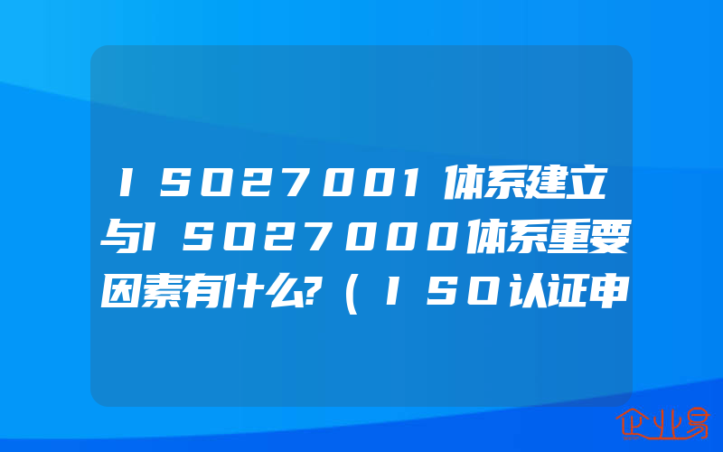 ISO27001体系建立与ISO27000体系重要因素有什么?(ISO认证申请需要注意什么)