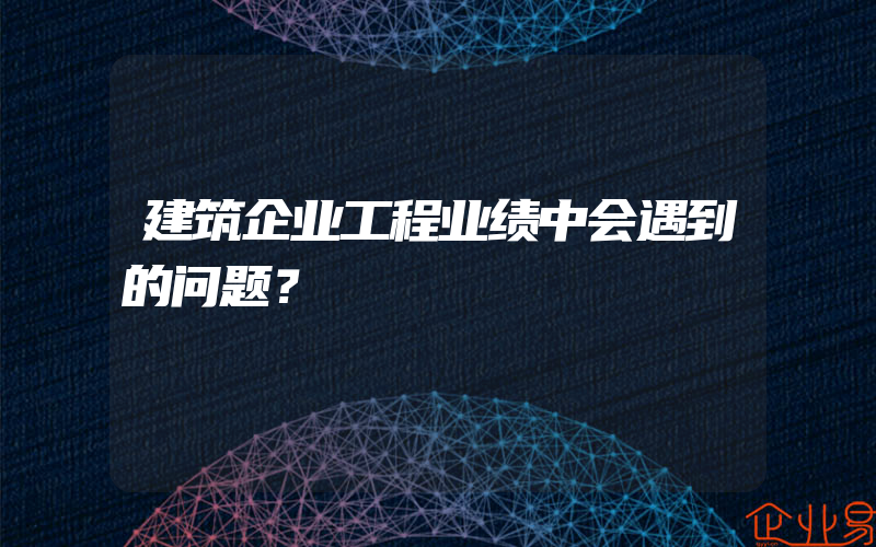 建筑企业工程业绩中会遇到的问题？