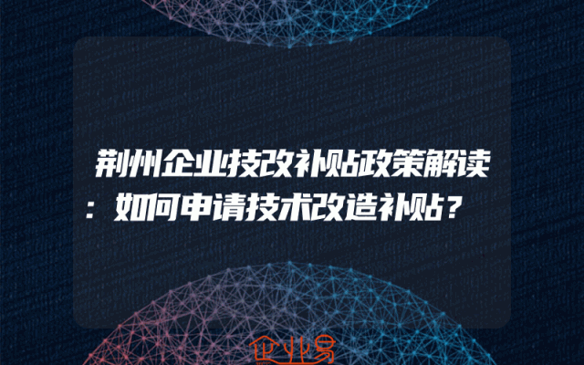 荆州企业技改补贴政策解读：如何申请技术改造补贴？