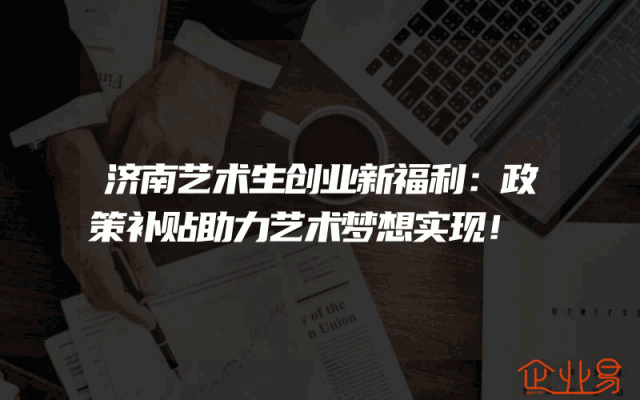 济南艺术生创业新福利：政策补贴助力艺术梦想实现！