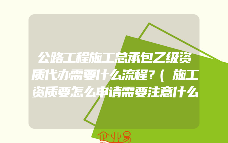 公路工程施工总承包乙级资质代办需要什么流程？(施工资质要怎么申请需要注意什么)