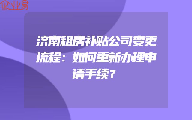 济南租房补贴公司变更流程：如何重新办理申请手续？