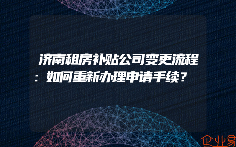 济南租房补贴公司变更流程：如何重新办理申请手续？