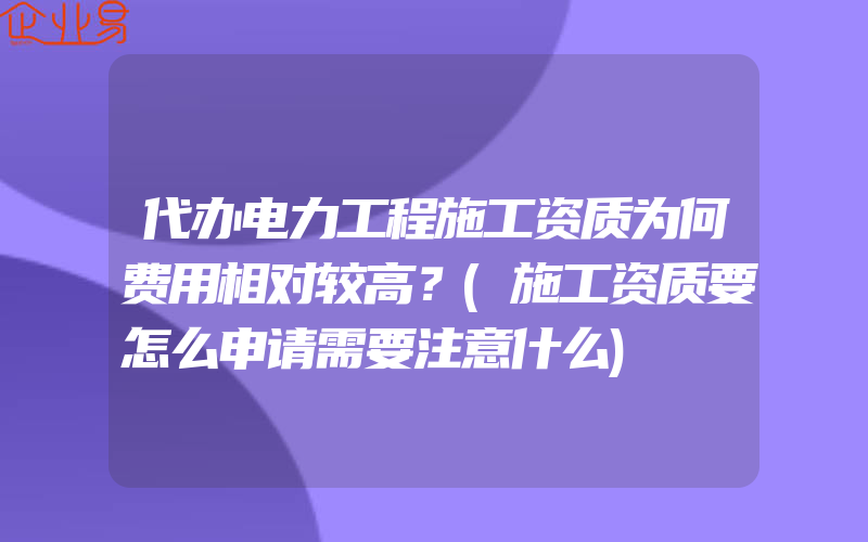 代办电力工程施工资质为何费用相对较高？(施工资质要怎么申请需要注意什么)