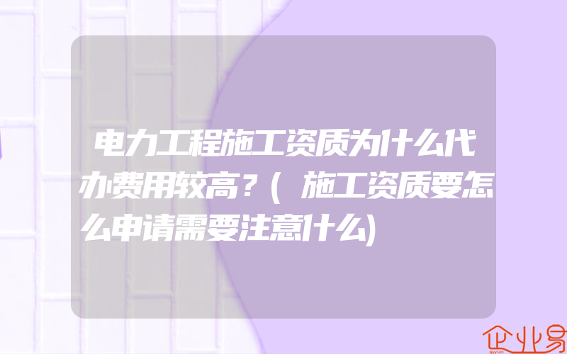 电力工程施工资质为什么代办费用较高？(施工资质要怎么申请需要注意什么)