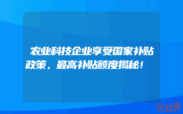 农业科技企业享受国家补贴政策，最高补贴额度揭秘！