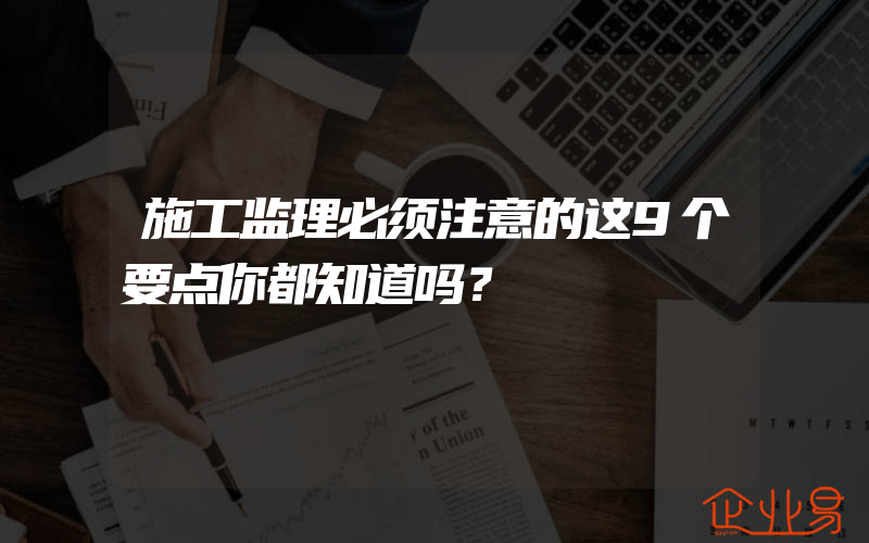 施工监理必须注意的这9个要点你都知道吗？