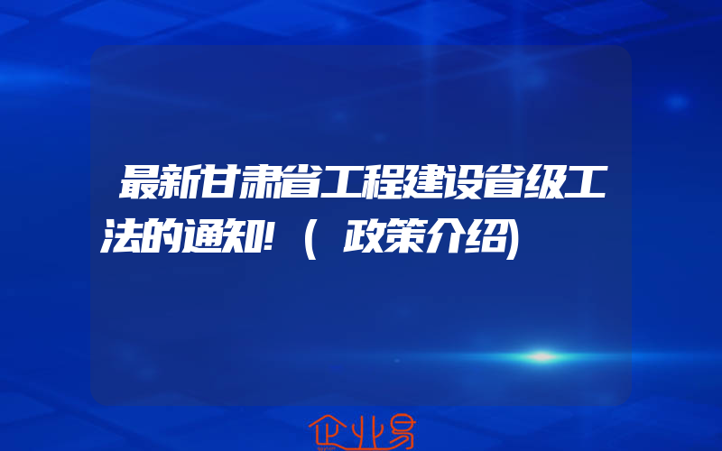 最新甘肃省工程建设省级工法的通知!(政策介绍)