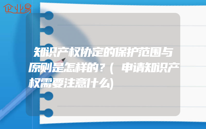 知识产权协定的保护范围与原则是怎样的？(申请知识产权需要注意什么)