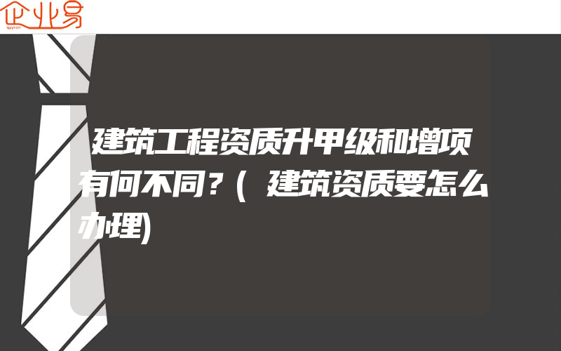 建筑工程资质升甲级和增项有何不同？(建筑资质要怎么办理)