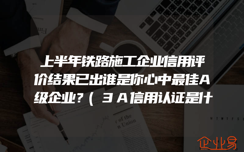 上半年铁路施工企业信用评价结果已出谁是你心中最佳A级企业？(3A信用认证是什么)