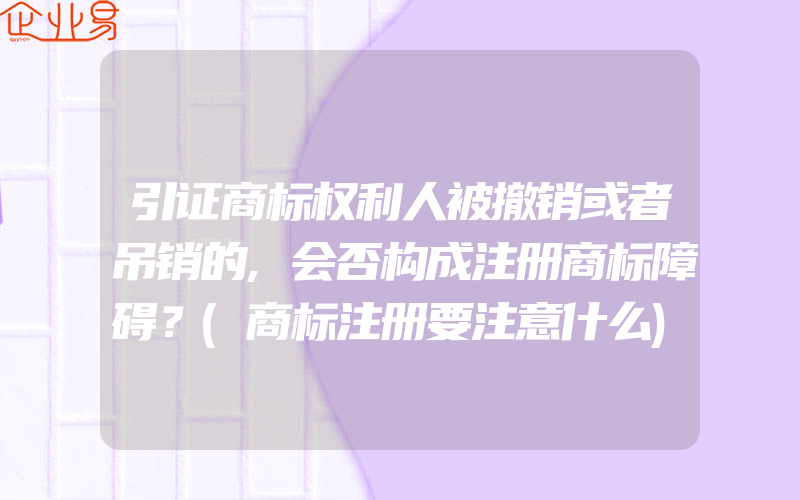 引证商标权利人被撤销或者吊销的,会否构成注册商标障碍？(商标注册要注意什么)