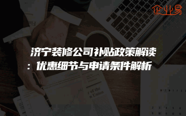济宁装修公司补贴政策解读：优惠细节与申请条件解析